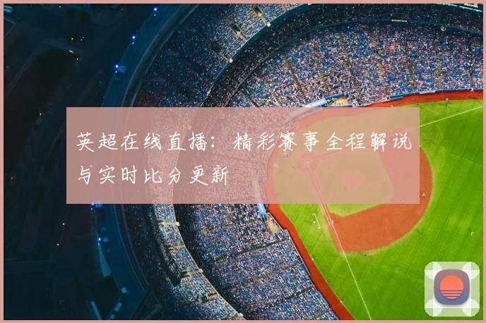 英超在线直播:精彩赛事全程解说与实时比分更新