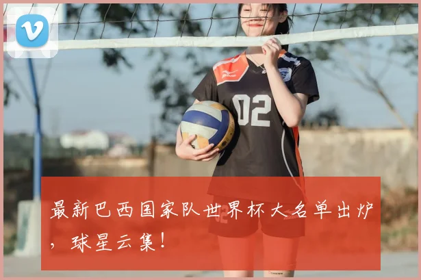 最新巴西国家队世界杯大名单出炉，球星云集！
