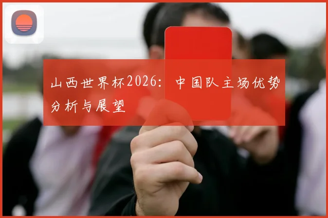 山西世界杯2026:中国队主场优势分析与展望