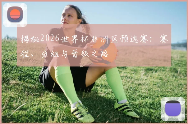 揭秘2026世界杯非洲区预选赛：赛程、分组与晋级之路