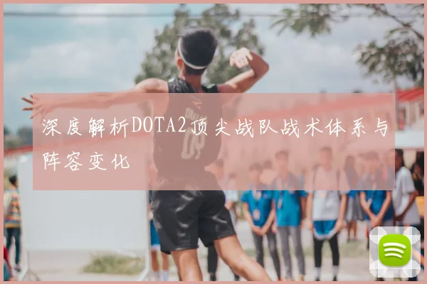 深度解析DOTA2顶尖战队战术体系与阵容变化